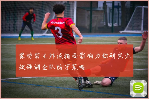 蒙特雷主帅谈梅西影响力称研究无效强调全队防守策略