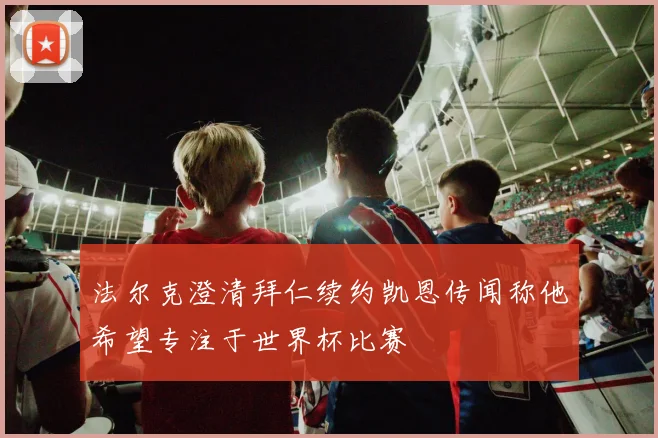 法尔克澄清拜仁续约凯恩传闻称他希望专注于世界杯比赛