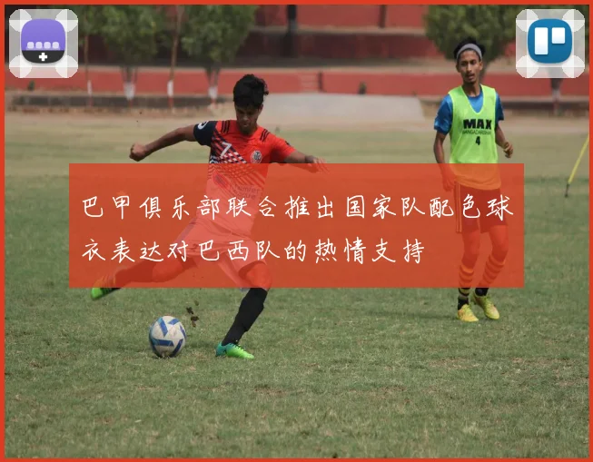 巴甲俱乐部联合推出国家队配色球衣表达对巴西队的热情支持