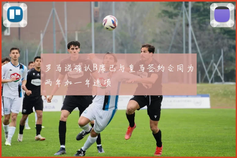 罗马诺确认B席已与皇马签约合同为两年加一年选项