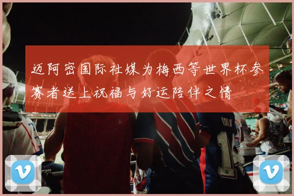 迈阿密国际社媒为梅西等世界杯参赛者送上祝福与好运陪伴之情