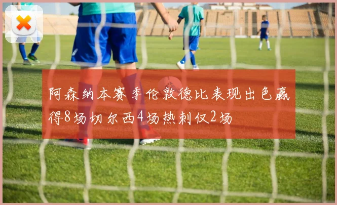 阿森纳本赛季伦敦德比表现出色赢得8场切尔西4场热刺仅2场