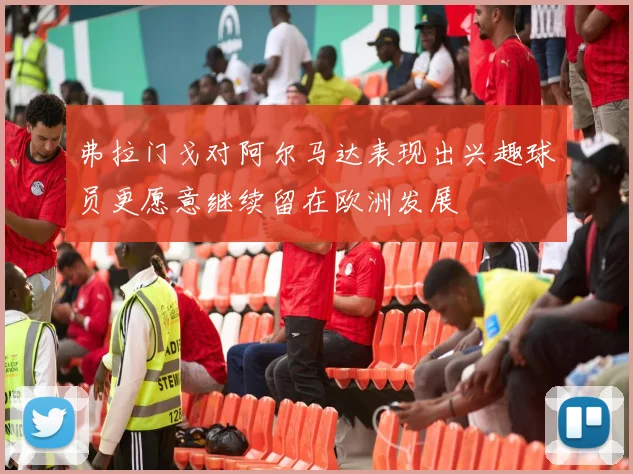 弗拉门戈对阿尔马达表现出兴趣球员更愿意继续留在欧洲发展