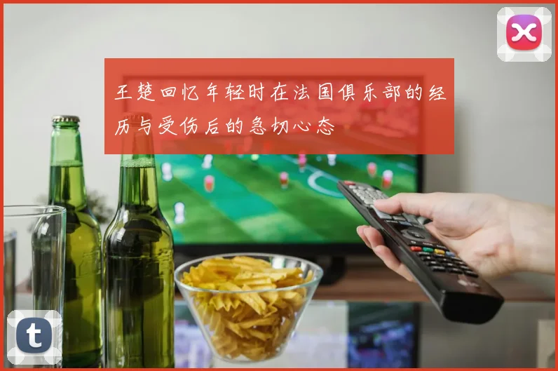 王楚回忆年轻时在法国俱乐部的经历与受伤后的急切心态