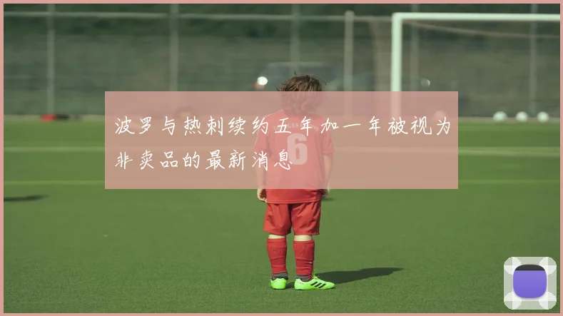 波罗与热刺续约五年加一年被视为非卖品的最新消息