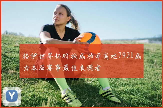 格伊世界杯对抗成功率高达7931成为本届赛事最佳表现者