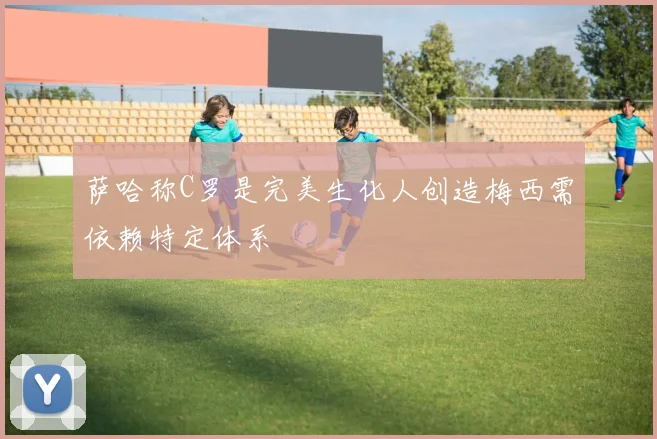 萨哈称C罗是完美生化人创造梅西需依赖特定体系