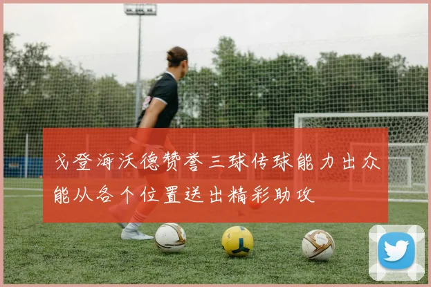 戈登海沃德赞誉三球传球能力出众能从各个位置送出精彩助攻