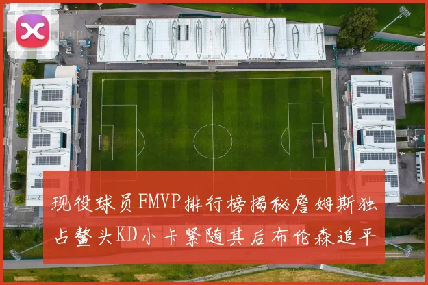 现役球员FMVP排行榜揭秘詹姆斯独占鳌头KD小卡紧随其后布伦森追平库里约基奇等