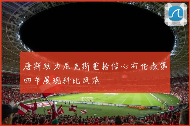 唐斯助力尼克斯重拾信心布伦森第四节展现科比风范
