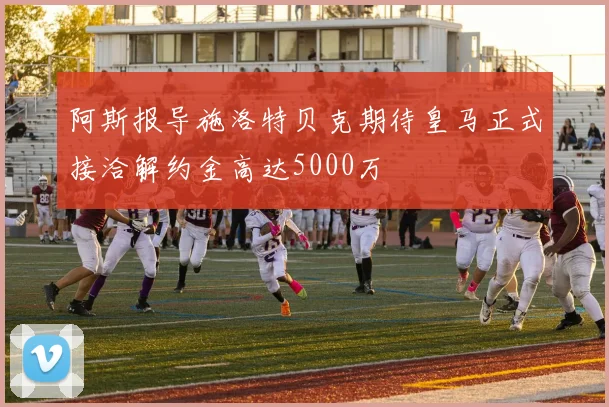阿斯报导施洛特贝克期待皇马正式接洽解约金高达5000万