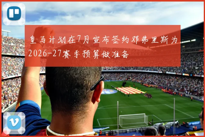 皇马计划在7月宣布签约邓弗里斯为2026-27赛季预算做准备