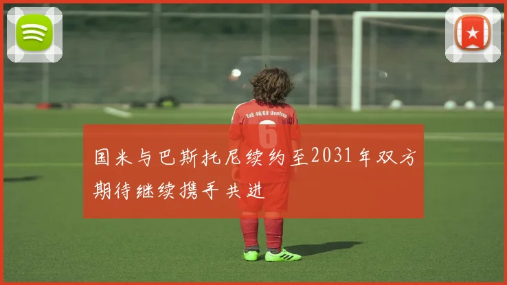 国米与巴斯托尼续约至2031年双方期待继续携手共进