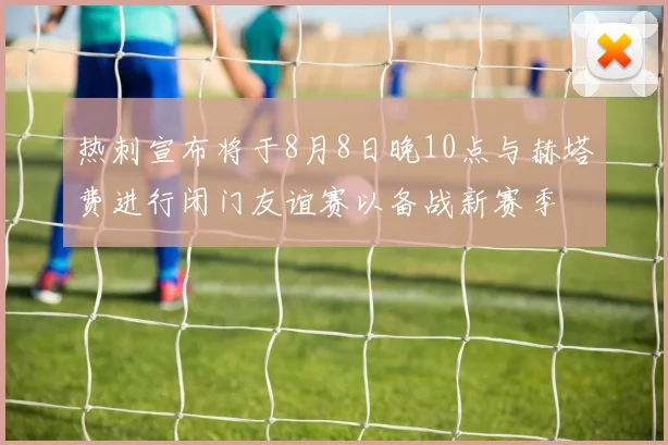热刺宣布将于8月8日晚10点与赫塔费进行闭门友谊赛以备战新赛季