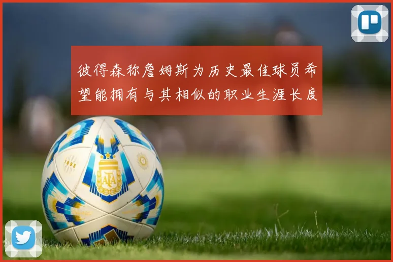 彼得森称詹姆斯为历史最佳球员希望能拥有与其相似的职业生涯长度