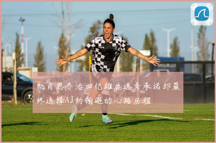凯肖恩乔治回忆雄鹿选秀承诺却最终选择AJ约翰逊的心路历程