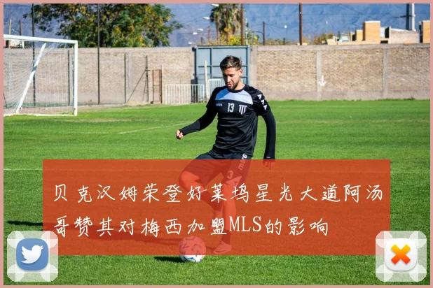 贝克汉姆荣登好莱坞星光大道阿汤哥赞其对梅西加盟MLS的影响