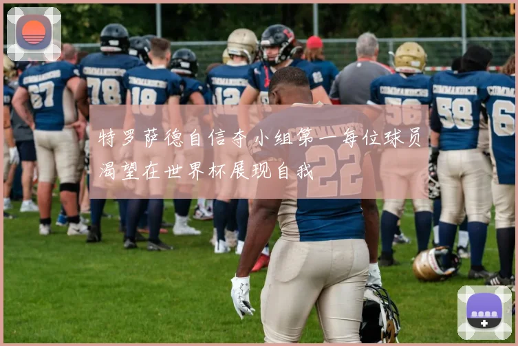 特罗萨德自信夺小组第一每位球员渴望在世界杯展现自我