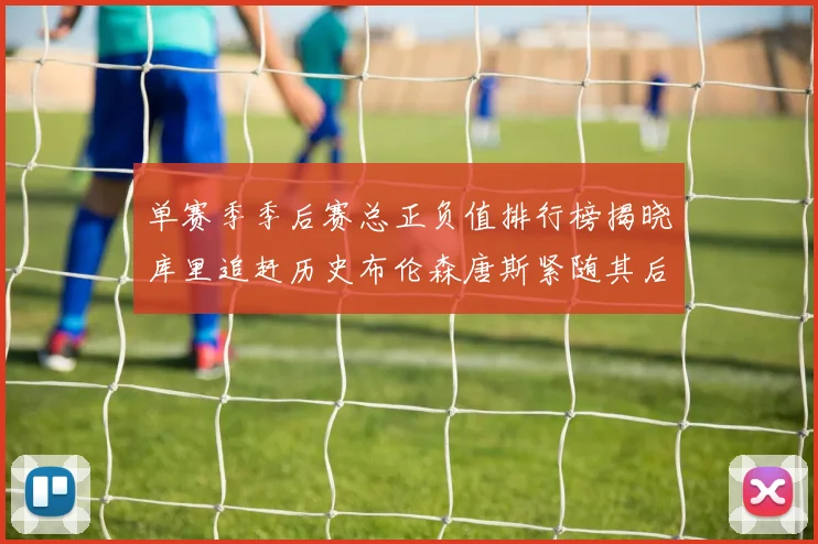 单赛季季后赛总正负值排行榜揭晓库里追赶历史布伦森唐斯紧随其后