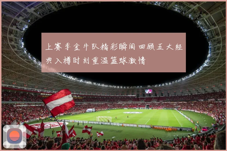 上赛季金牛队精彩瞬间回顾五大经典入樽时刻重温篮球激情