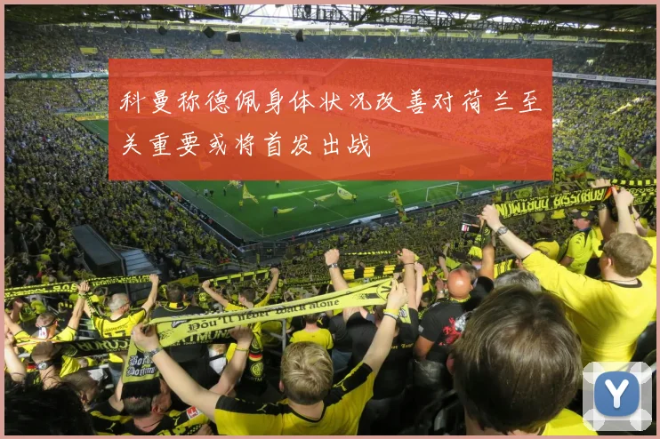科曼称德佩身体状况改善对荷兰至关重要或将首发出战