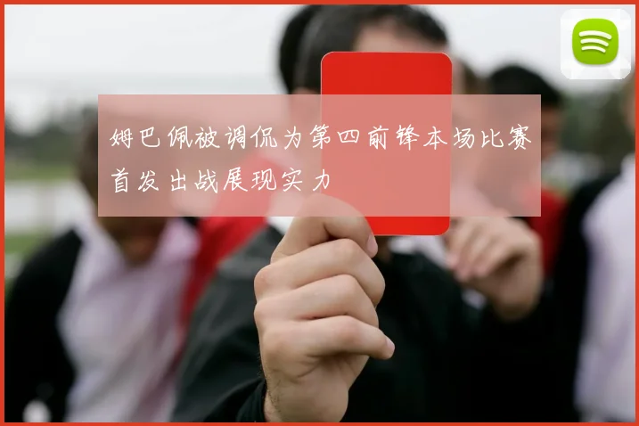 姆巴佩被调侃为第四前锋本场比赛首发出战展现实力
