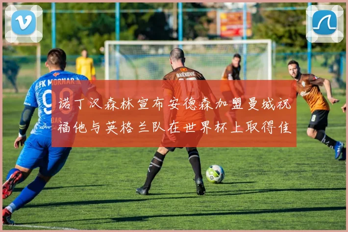 诺丁汉森林宣布安德森加盟曼城祝福他与英格兰队在世界杯上取得佳绩