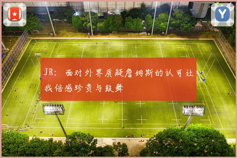 JR：面对外界质疑詹姆斯的认可让我倍感珍贵与鼓舞
