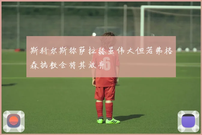 斯科尔斯称萨拉赫虽伟大但若弗格森执教会将其放弃