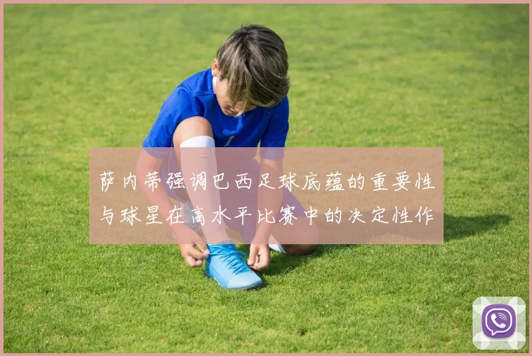 萨内蒂强调巴西足球底蕴的重要性与球星在高水平比赛中的决定性作用