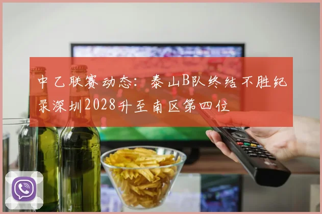 中乙联赛动态：泰山B队终结不胜纪录深圳2028升至南区第四位