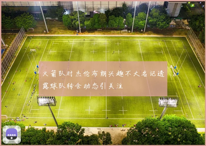 火箭队对杰伦布朗兴趣不大名记透露球队转会动态引关注