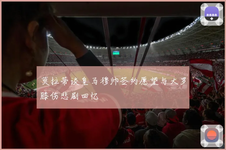 莫拉蒂谈皇马穆帅签约愿望与大罗膝伤悲剧回忆
